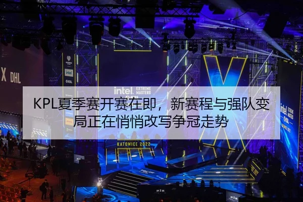 KPL夏季赛开赛在即，新赛程与强队变局正在悄悄改写争冠走势